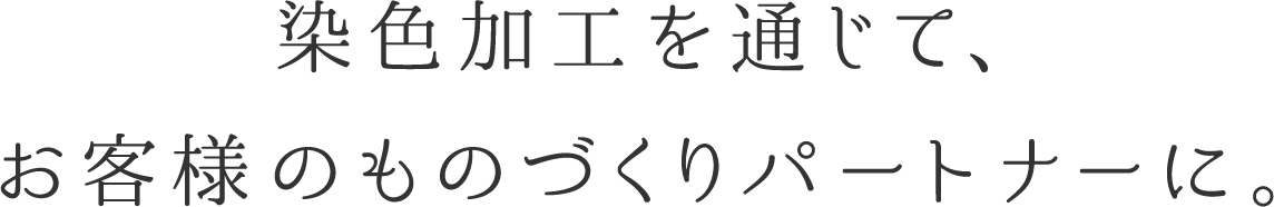 染色加工を通じて、 お客様のものづくりパートナーに。