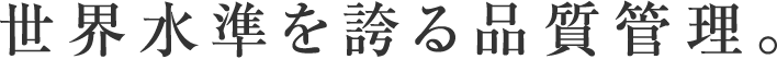 世界水準を誇る品質管理。