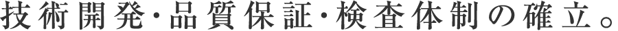 技術開発・品質保証・検査体制の確立。
